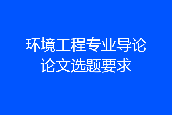 环境工程专业导论论文选题要求