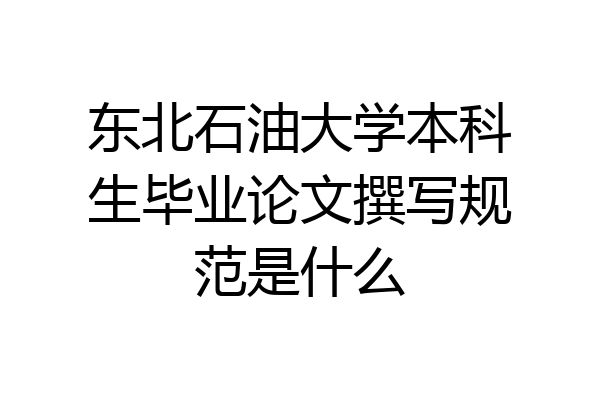 东北石油大学本科生毕业论文撰写规范是什么