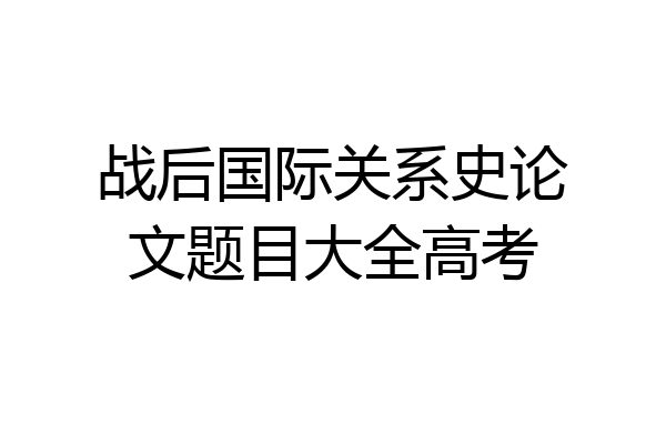战后国际关系史论文题目大全高考