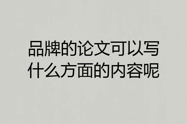 品牌的论文可以写什么方面的内容呢