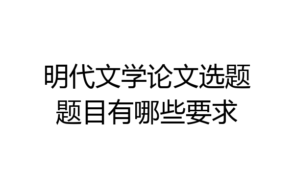 明代文学论文选题题目有哪些要求