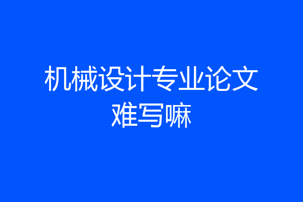 机械设计专业论文难写嘛