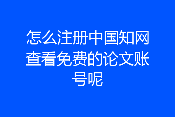 怎么注册中国知网查看免费的论文账号呢