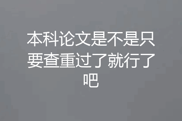 本科论文是不是只要查重过了就行了吧