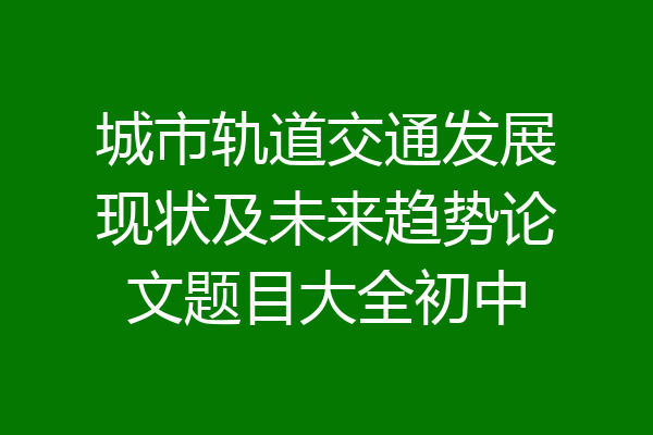 城市轨道交通发展现状及未来趋势论文题目大全初中