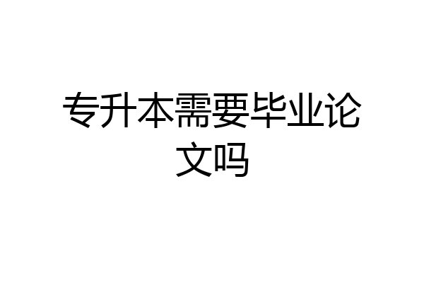 专升本需要毕业论文吗