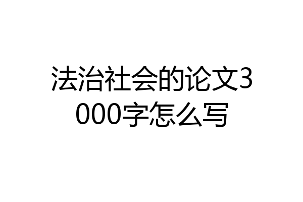 法治社会的论文3000字怎么写