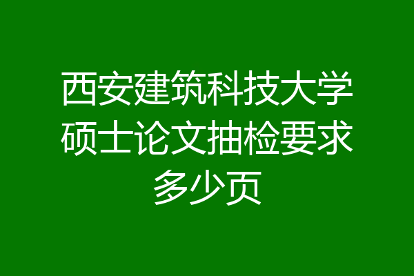 西安建筑科技大学硕士论文抽检要求多少页