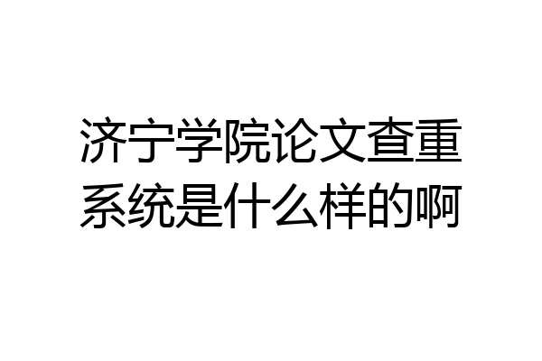 济宁学院论文查重系统是什么样的啊