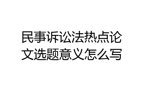 民事诉讼法热点论文选题意义怎么写