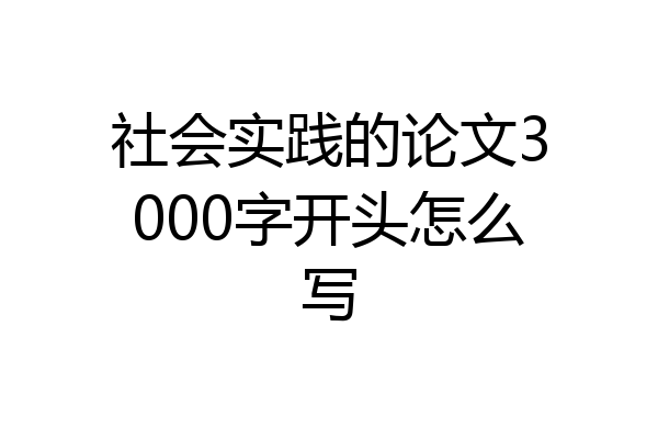 社会实践的论文3000字开头怎么写