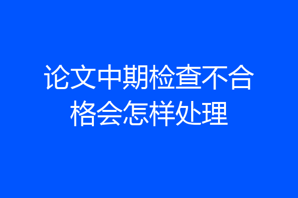 论文中期检查不合格会怎样处理