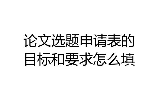 论文选题申请表的目标和要求怎么填
