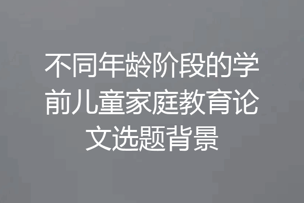 不同年龄阶段的学前儿童家庭教育论文选题背景