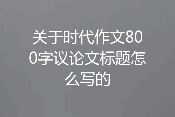 关于时代作文800字议论文标题怎么写的