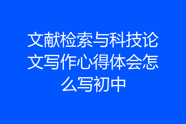 文献检索与科技论文写作心得体会怎么写初中