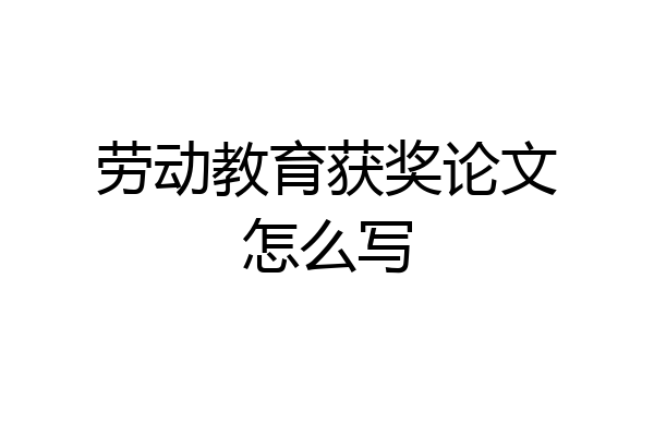 劳动教育获奖论文怎么写