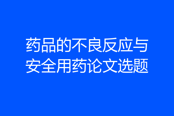 药品的不良反应与安全用药论文选题