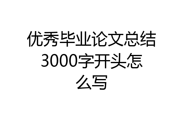 优秀毕业论文总结3000字开头怎么写