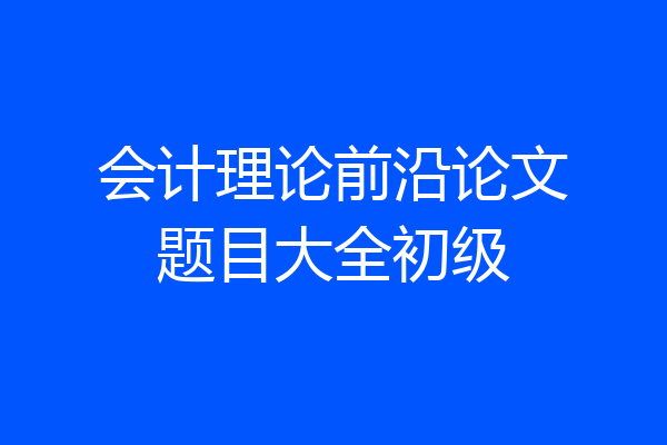 会计理论前沿论文题目大全初级