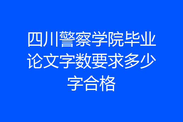 四川警察学院毕业论文字数要求多少字合格