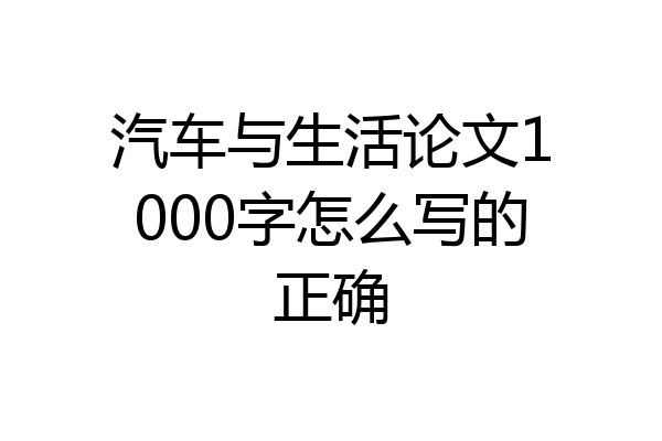 汽车与生活论文1000字怎么写的正确