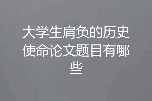 大学生肩负的历史使命论文题目有哪些