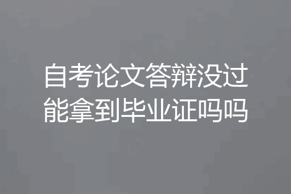 自考论文答辩没过能拿到毕业证吗吗