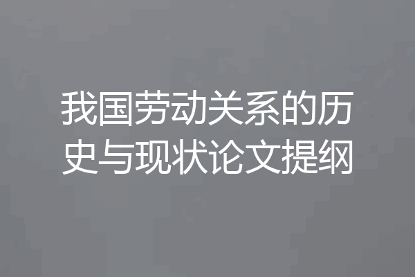 我国劳动关系的历史与现状论文提纲