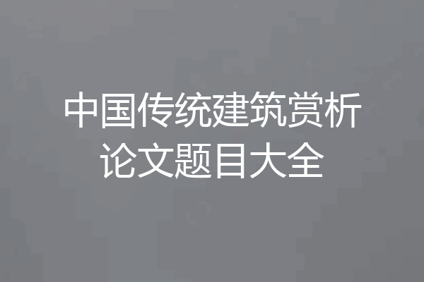 中国传统建筑赏析论文题目大全
