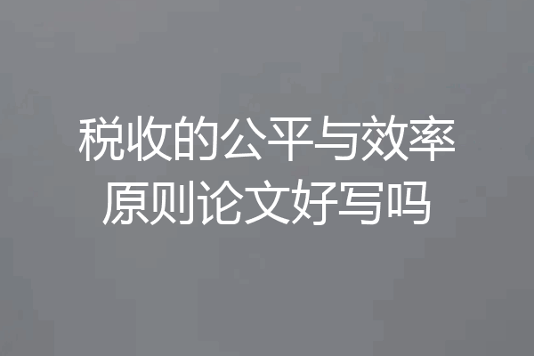 税收的公平与效率原则论文好写吗