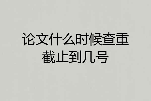 论文什么时候查重截止到几号