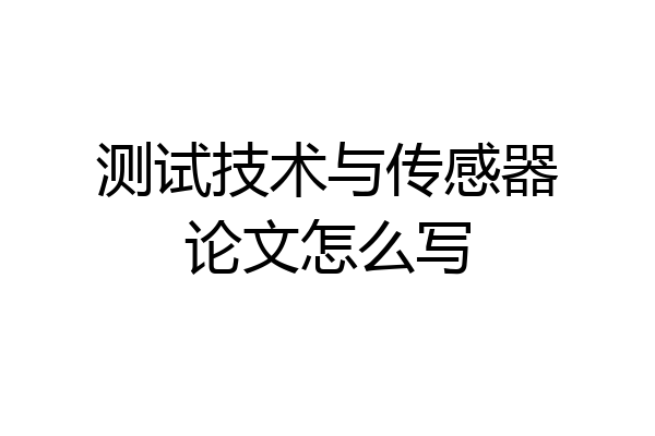 测试技术与传感器论文怎么写