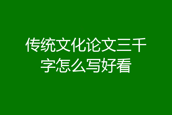 传统文化论文三千字怎么写好看