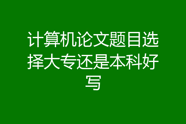计算机论文题目选择大专还是本科好写