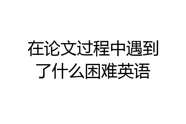 在论文过程中遇到了什么困难英语