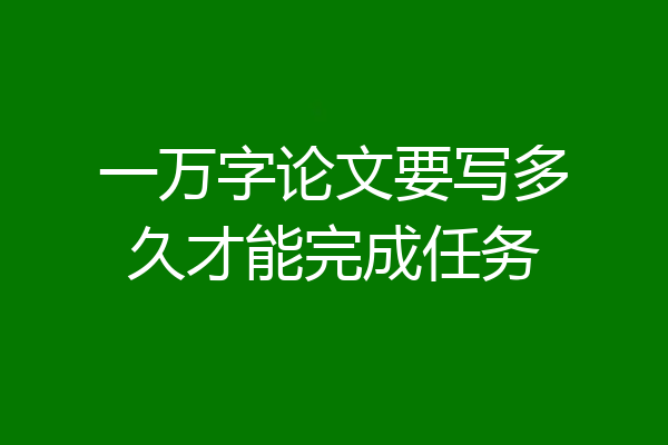 一万字论文要写多久才能完成任务