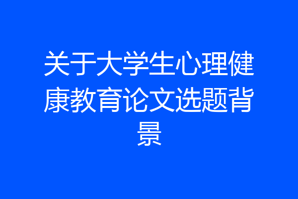 关于大学生心理健康教育论文选题背景
