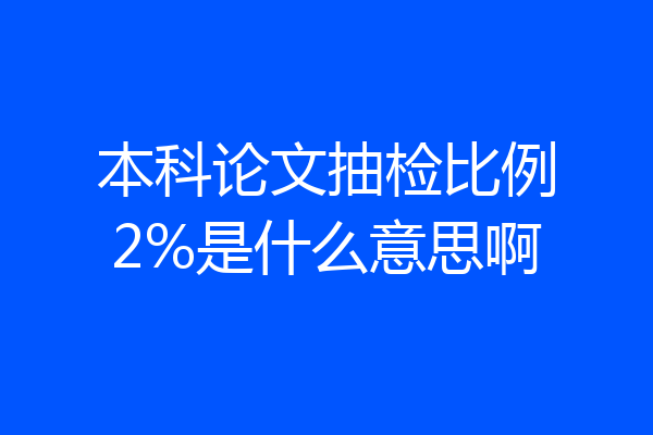 本科论文抽检比例2%是什么意思啊