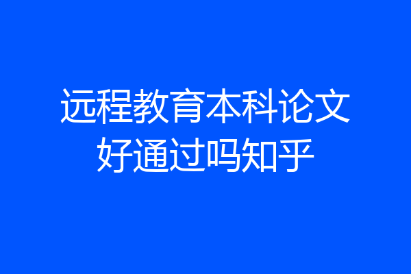 远程教育本科论文好通过吗知乎