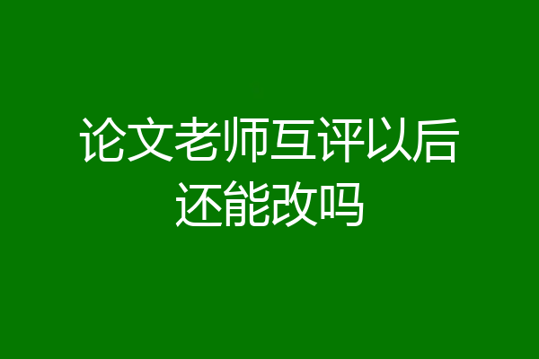 论文老师互评以后还能改吗