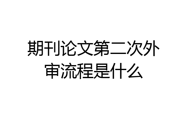 期刊论文第二次外审流程是什么