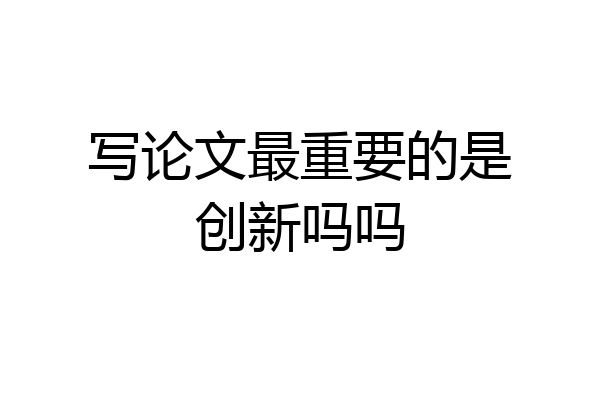 写论文最重要的是创新吗吗