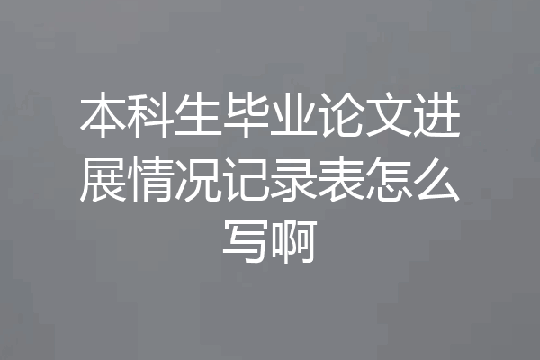 本科生毕业论文进展情况记录表怎么写啊