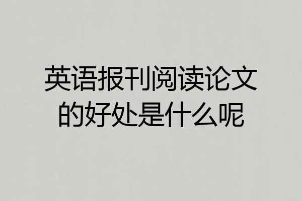 英语报刊阅读论文的好处是什么呢