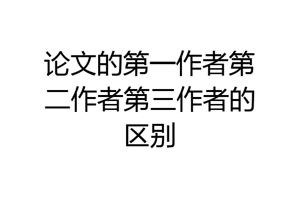 论文的第一作者第二作者第三作者的区别
