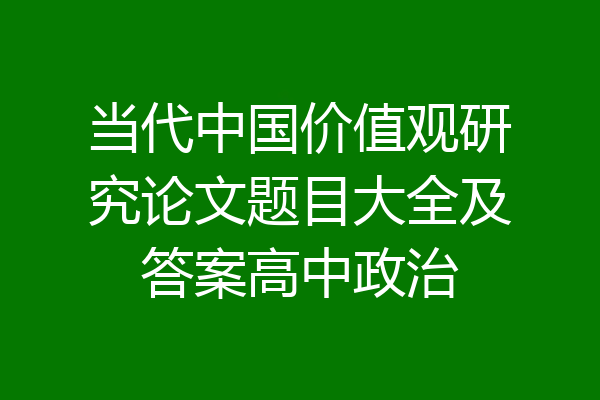 当代中国价值观研究论文题目大全及答案高中政治