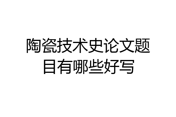 陶瓷技术史论文题目有哪些好写