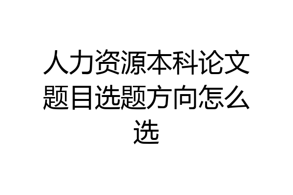 人力资源本科论文题目选题方向怎么选