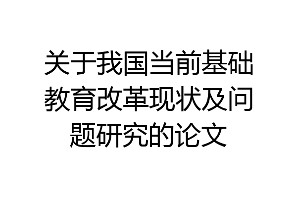 关于我国当前基础教育改革现状及问题研究的论文